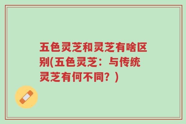 五色灵芝和灵芝有啥区别(五色灵芝:与传统灵芝有何不同?)-第1张图片-超越 五色灵芝和灵芝有啥区别(五色灵芝:与传统灵芝有何不同?)-第1张图片-超越