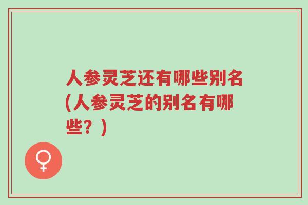 人参灵芝还有哪些别名(人参灵芝的别名有哪些?)-第1张图片-超越 人参灵芝还有哪些别名(人参灵芝的别名有哪些?)-第1张图片-超越