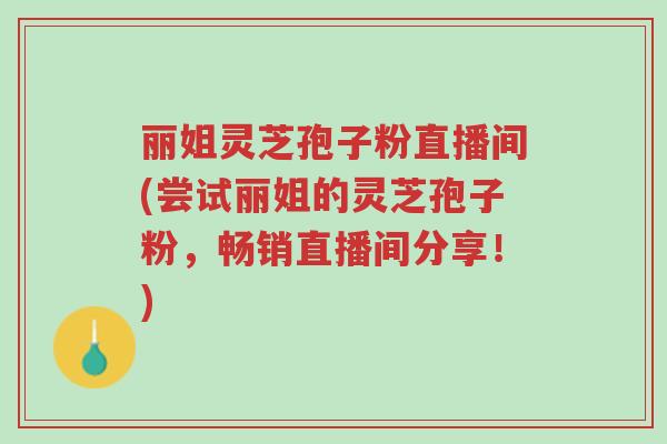 丽姐灵芝孢子粉直播间(尝试丽姐的灵芝孢子粉,畅销直播间分享!)-第1张图片-超越 丽姐灵芝孢子粉直播间(尝试丽姐的灵芝孢子粉,畅销直播间分享!)-第1张图片-超越