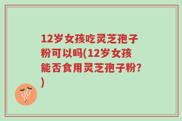 12岁女孩吃灵芝孢子粉可以吗(12岁女孩能否食用灵芝孢子粉?)-第1张图片-超越 12岁女孩吃灵芝孢子粉可以吗(12岁女孩能否食用灵芝孢子粉?)-第1张图片-超越
