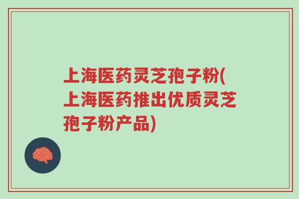上海医药灵芝孢子粉(上海医药推出优质灵芝孢子粉产品)-第1张图片-超越 上海医药灵芝孢子粉(上海医药推出优质灵芝孢子粉产品)-第1张图片-超越