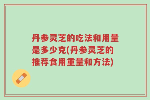 丹参灵芝的吃法和用量是多少克(丹参灵芝的推荐食用重量和方法)-第1张图片-超越 丹参灵芝的吃法和用量是多少克(丹参灵芝的推荐食用重量和方法)-第1张图片-超越
