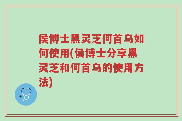 侯博士黑灵芝何首乌如何使用(侯博士分享黑灵芝和何首乌的使用方法)-第1张图片-超越