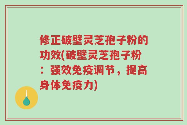 修正破壁灵芝孢子粉的功效(破壁灵芝孢子粉:强效免疫调节,提高身体免疫力)-第1张图片-超越 修正破壁灵芝孢子粉的功效(破壁灵芝孢子粉:强效免疫调节,提高身体免疫力)-第1张图片-超越