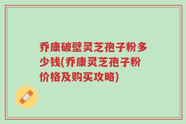 乔康破壁灵芝孢子粉多少钱(乔康灵芝孢子粉价格及购买攻略)-第1张图片-超越 乔康破壁灵芝孢子粉多少钱(乔康灵芝孢子粉价格及购买攻略)-第1张图片-超越