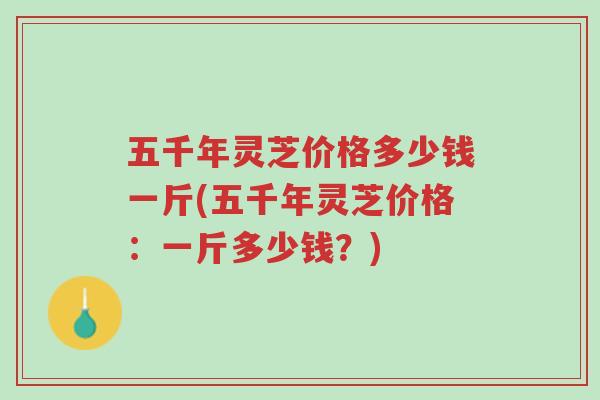 五千年灵芝价格多少钱一斤(五千年灵芝价格:一斤多少钱?)-第1张图片-超越 五千年灵芝价格多少钱一斤(五千年灵芝价格:一斤多少钱?)-第1张图片-超越