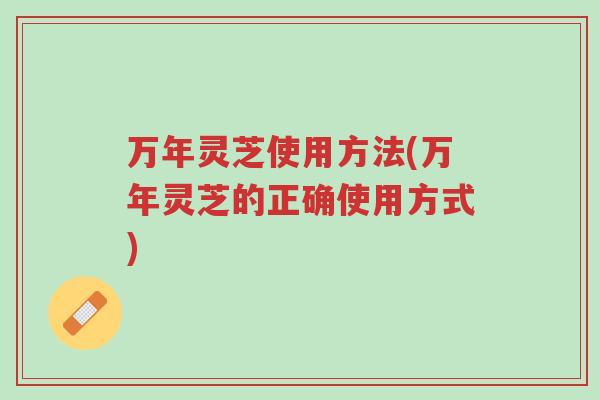 万年灵芝使用方法(万年灵芝的正确使用方式)-第1张图片-超越 万年灵芝使用方法(万年灵芝的正确使用方式)-第1张图片-超越