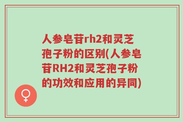 人参皂苷rh2和灵芝孢子粉的区别(人参皂苷RH2和灵芝孢子粉的功效和应用的异同)-第1张图片-超越 人参皂苷rh2和灵芝孢子粉的区别(人参皂苷RH2和灵芝孢子粉的功效和应用的异同)-第1张图片-超越
