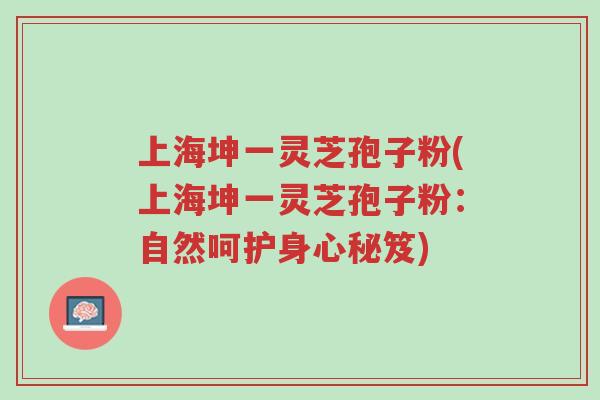 上海坤一灵芝孢子粉(上海坤一灵芝孢子粉:自然呵护身心秘笈)-第1张图片-超越 上海坤一灵芝孢子粉(上海坤一灵芝孢子粉:自然呵护身心秘笈)-第1张图片-超越