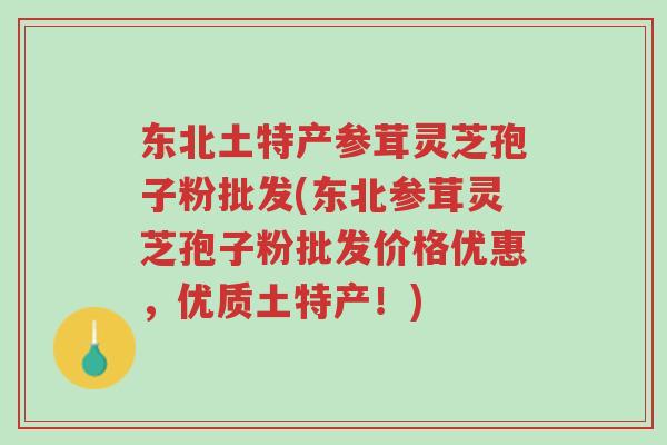 东北土特产参茸灵芝孢子粉批发(东北参茸灵芝孢子粉批发价格优惠,优质土特产!)-第1张图片-超越 东北土特产参茸灵芝孢子粉批发(东北参茸灵芝孢子粉批发价格优惠,优质土特产!)-第1张图片-超越