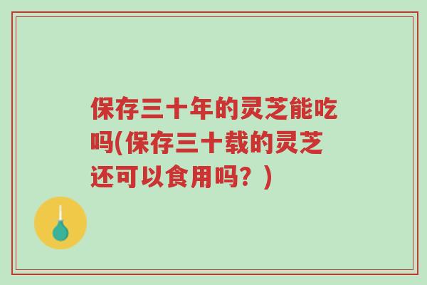 保存三十年的灵芝能吃吗(保存三十载的灵芝还可以食用吗?)-第1张图片-超越 保存三十年的灵芝能吃吗(保存三十载的灵芝还可以食用吗?)-第1张图片-超越