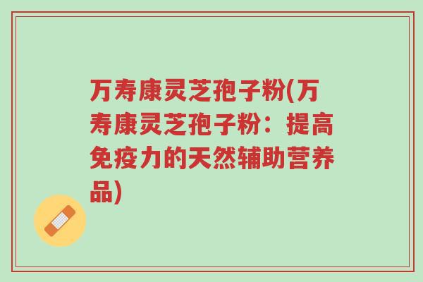 万寿康灵芝孢子粉(万寿康灵芝孢子粉:提高免疫力的天然辅助营养品)-第1张图片-超越 万寿康灵芝孢子粉(万寿康灵芝孢子粉:提高免疫力的天然辅助营养品)-第1张图片-超越