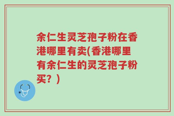 余仁生灵芝孢子粉在香港哪里有卖(香港哪里有余仁生的灵芝孢子粉买?)-第1张图片-超越 余仁生灵芝孢子粉在香港哪里有卖(香港哪里有余仁生的灵芝孢子粉买?)-第1张图片-超越
