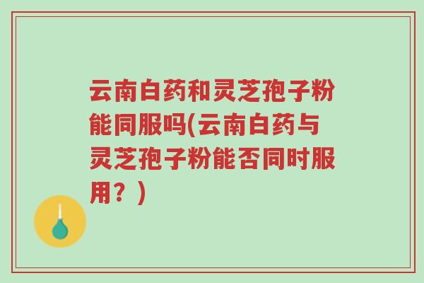 云南白药和灵芝孢子粉能同服吗(云南白药与灵芝孢子粉能否同时服用?)-第1张图片-超越 云南白药和灵芝孢子粉能同服吗(云南白药与灵芝孢子粉能否同时服用?)-第1张图片-超越