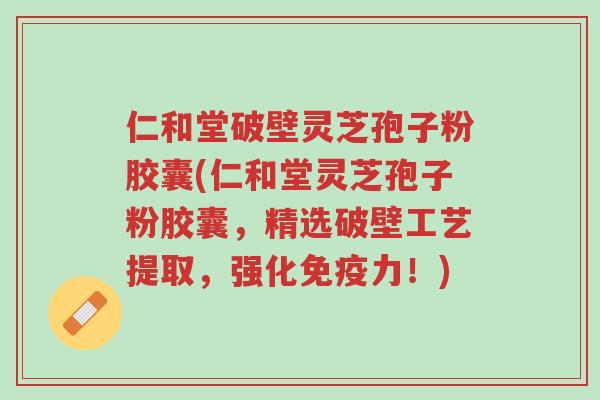 仁和堂破壁灵芝孢子粉胶囊(仁和堂灵芝孢子粉胶囊,精选破壁工艺提取,强化免疫力!)-第1张图片-超越 仁和堂破壁灵芝孢子粉胶囊(仁和堂灵芝孢子粉胶囊,精选破壁工艺提取,强化免疫力!)-第1张图片-超越