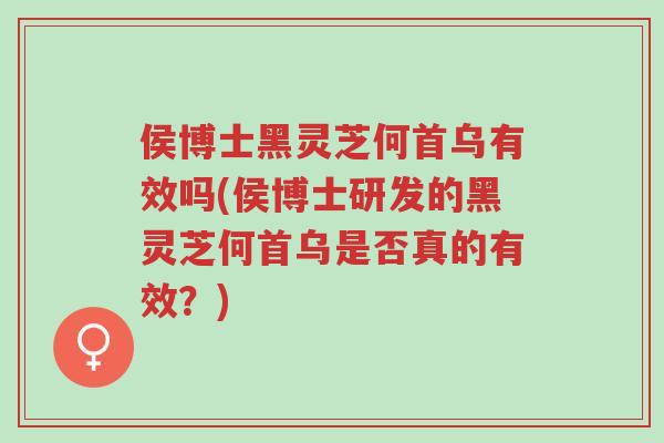 侯博士黑灵芝何首乌有效吗(侯博士研发的黑灵芝何首乌是否真的有效?)-第1张图片-超越 侯博士黑灵芝何首乌有效吗(侯博士研发的黑灵芝何首乌是否真的有效?)-第1张图片-超越