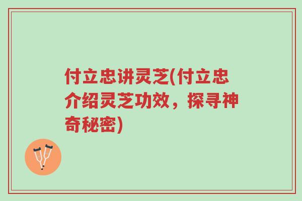 付立忠讲灵芝(付立忠介绍灵芝功效,探寻神奇秘密)-第1张图片-超越 付立忠讲灵芝(付立忠介绍灵芝功效,探寻神奇秘密)-第1张图片-超越