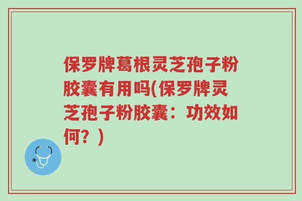 保罗牌葛根灵芝孢子粉胶囊有用吗(保罗牌灵芝孢子粉胶囊:功效如何?)-第1张图片-超越 保罗牌葛根灵芝孢子粉胶囊有用吗(保罗牌灵芝孢子粉胶囊:功效如何?)-第1张图片-超越