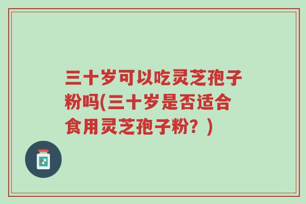三十岁可以吃灵芝孢子粉吗(三十岁是否适合食用灵芝孢子粉?)-第1张图片-超越 三十岁可以吃灵芝孢子粉吗(三十岁是否适合食用灵芝孢子粉?)-第1张图片-超越