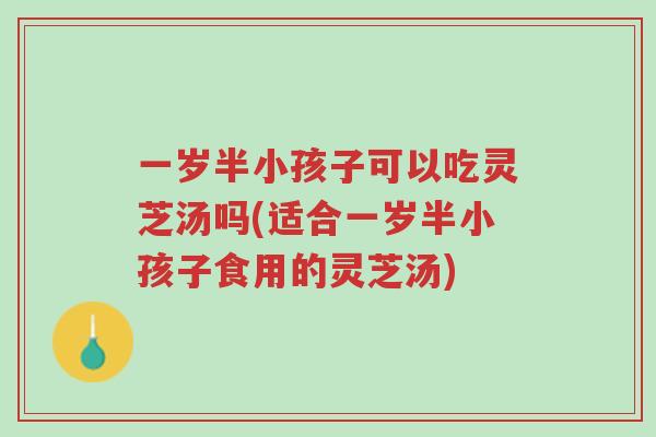 一岁半小孩子可以吃灵芝汤吗(适合一岁半小孩子食用的灵芝汤)-第1张图片-超越 一岁半小孩子可以吃灵芝汤吗(适合一岁半小孩子食用的灵芝汤)-第1张图片-超越