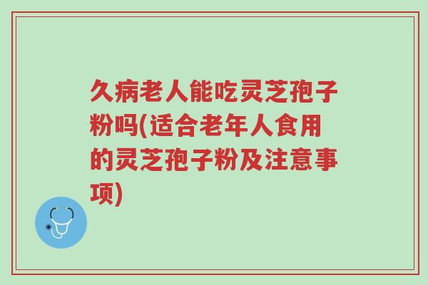 久病老人能吃灵芝孢子粉吗(适合老年人食用的灵芝孢子粉及注意事项)-第1张图片-超越 久病老人能吃灵芝孢子粉吗(适合老年人食用的灵芝孢子粉及注意事项)-第1张图片-超越