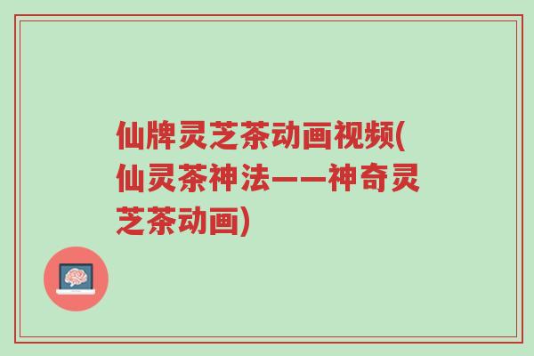 仙牌灵芝茶动画视频(仙灵茶神法——神奇灵芝茶动画)-第1张图片-超越 仙牌灵芝茶动画视频(仙灵茶神法——神奇灵芝茶动画)-第1张图片-超越