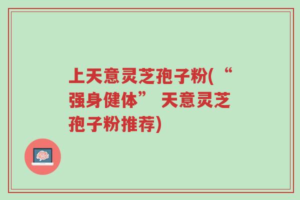上天意灵芝孢子粉(“强身健体” 天意灵芝孢子粉推荐)-第1张图片-超越 上天意灵芝孢子粉(“强身健体” 天意灵芝孢子粉推荐)-第1张图片-超越