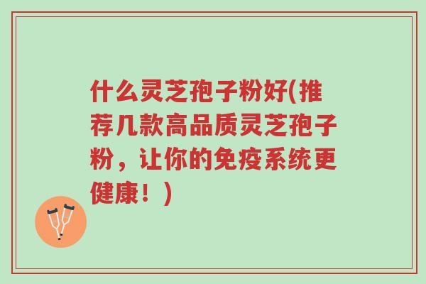 什么灵芝孢子粉好(推荐几款高品质灵芝孢子粉,让你的免疫系统更健康!)-第1张图片-超越 什么灵芝孢子粉好(推荐几款高品质灵芝孢子粉,让你的免疫系统更健康!)-第1张图片-超越