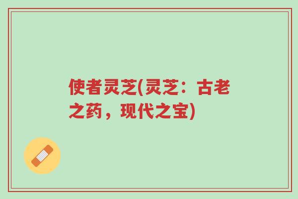 使者灵芝(灵芝:古老之药,现代之宝)-第1张图片-超越 使者灵芝(灵芝:古老之药,现代之宝)-第1张图片-超越