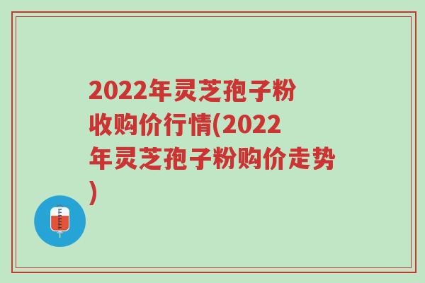 2022年灵芝孢子粉收购价行情(2022年灵芝孢子粉购价走势)-第1张图片-超越 2022年灵芝孢子粉收购价行情(2022年灵芝孢子粉购价走势)-第1张图片-超越
