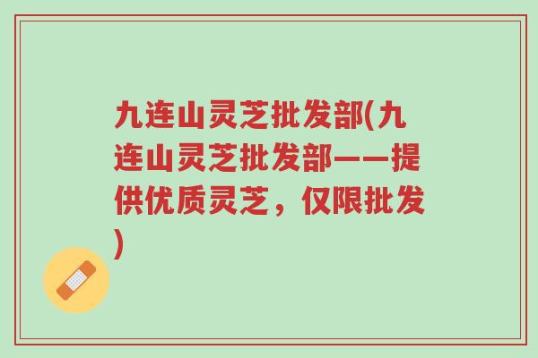九连山灵芝批发部(九连山灵芝批发部——提供优质灵芝,仅限批发)-第1张图片-超越 九连山灵芝批发部(九连山灵芝批发部——提供优质灵芝,仅限批发)-第1张图片-超越