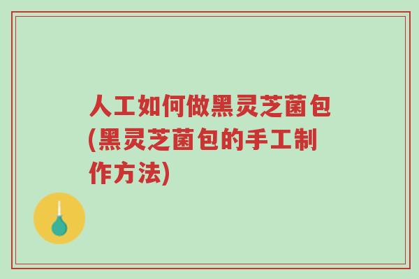 人工如何做黑灵芝菌包(黑灵芝菌包的手工制作方法)-第1张图片-超越 人工如何做黑灵芝菌包(黑灵芝菌包的手工制作方法)-第1张图片-超越