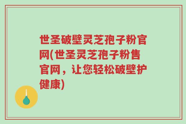 世圣破壁灵芝孢子粉官网(世圣灵芝孢子粉售官网，让您轻松破壁护健康)-第1张图片-超越