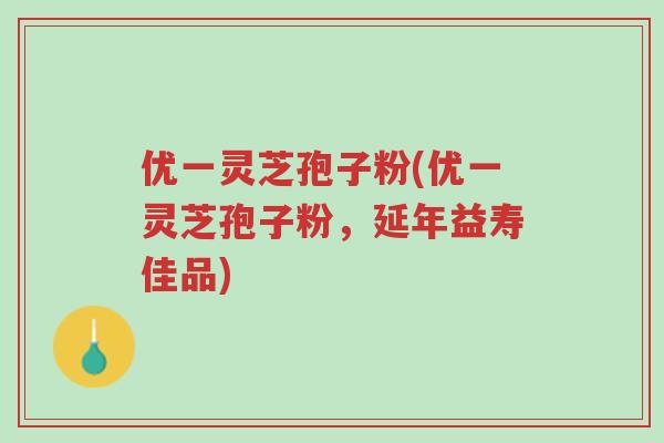 优一灵芝孢子粉(优一灵芝孢子粉，延年益寿佳品)-第1张图片-超越