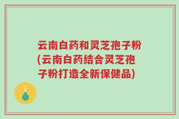 云南白药和灵芝孢子粉(云南白药结合灵芝孢子粉打造全新保健品)-第1张图片-超越 云南白药和灵芝孢子粉(云南白药结合灵芝孢子粉打造全新保健品)-第1张图片-超越