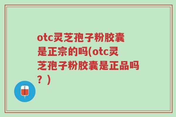 otc灵芝孢子粉胶囊是正宗的吗(otc灵芝孢子粉胶囊是正品吗?)-第1张图片-超越 otc灵芝孢子粉胶囊是正宗的吗(otc灵芝孢子粉胶囊是正品吗?)-第1张图片-超越