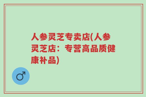 人参灵芝专卖店(人参灵芝店:专营高品质健康补品)-第1张图片-超越 人参灵芝专卖店(人参灵芝店:专营高品质健康补品)-第1张图片-超越