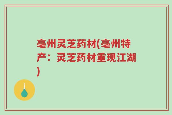 亳州灵芝药材(亳州特产:灵芝药材重现江湖)-第1张图片-超越 亳州灵芝药材(亳州特产:灵芝药材重现江湖)-第1张图片-超越