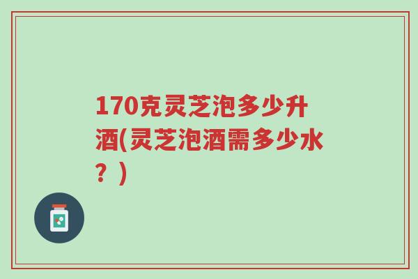 170克灵芝泡多少升酒(灵芝泡酒需多少水?)-第1张图片-超越 170克灵芝泡多少升酒(灵芝泡酒需多少水?)-第1张图片-超越