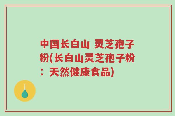 中国长白山 灵芝孢子粉(长白山灵芝孢子粉:天然健康食品)-第1张图片-超越 中国长白山 灵芝孢子粉(长白山灵芝孢子粉:天然健康食品)-第1张图片-超越