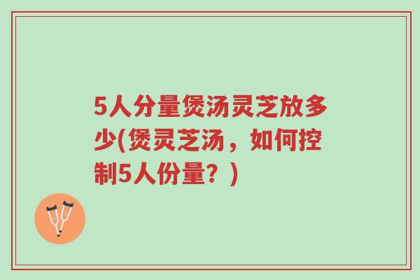 5人分量煲汤灵芝放多少(煲灵芝汤，如何控制5人份量？)-第1张图片-超越
