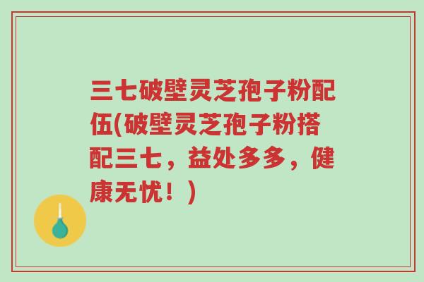 三七破壁灵芝孢子粉配伍(破壁灵芝孢子粉搭配三七,益处多多,健康无忧!)-第1张图片-超越 三七破壁灵芝孢子粉配伍(破壁灵芝孢子粉搭配三七,益处多多,健康无忧!)-第1张图片-超越