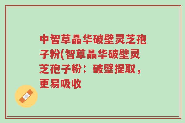 中智草晶华破壁灵芝孢子粉(智草晶华破壁灵芝孢子粉：破壁提取，更易吸收-第1张图片-超越