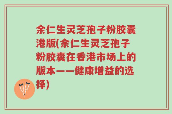 余仁生灵芝孢子粉胶囊港版(余仁生灵芝孢子粉胶囊在香港市场上的版本——健康增益的选择)-第1张图片-超越 余仁生灵芝孢子粉胶囊港版(余仁生灵芝孢子粉胶囊在香港市场上的版本——健康增益的选择)-第1张图片-超越