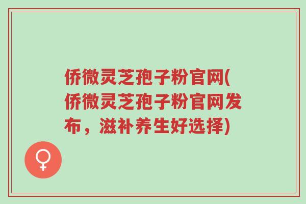 侨微灵芝孢子粉官网(侨微灵芝孢子粉官网发布,滋补养生好选择)-第1张图片-超越 侨微灵芝孢子粉官网(侨微灵芝孢子粉官网发布,滋补养生好选择)-第1张图片-超越