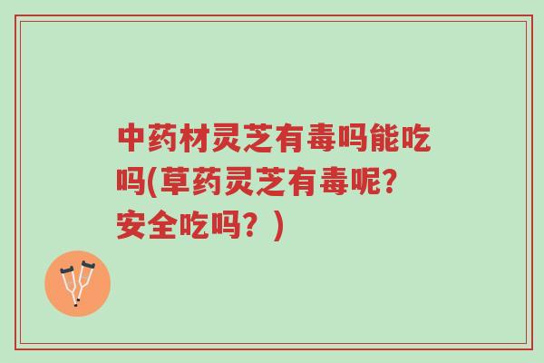 中药材灵芝有毒吗能吃吗(草药灵芝有毒呢?安全吃吗?)-第1张图片-超越 中药材灵芝有毒吗能吃吗(草药灵芝有毒呢?安全吃吗?)-第1张图片-超越