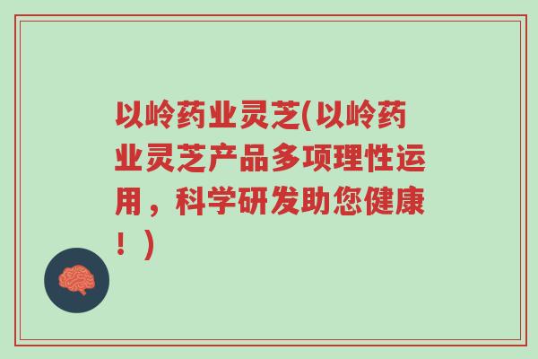 以岭药业灵芝(以岭药业灵芝产品多项理性运用，科学研发助您健康！)-第1张图片-超越