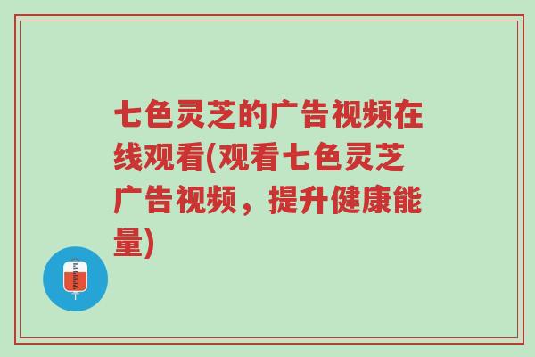 七色灵芝的广告视频在线观看(观看七色灵芝广告视频,提升健康能量)-第1张图片-超越 七色灵芝的广告视频在线观看(观看七色灵芝广告视频,提升健康能量)-第1张图片-超越