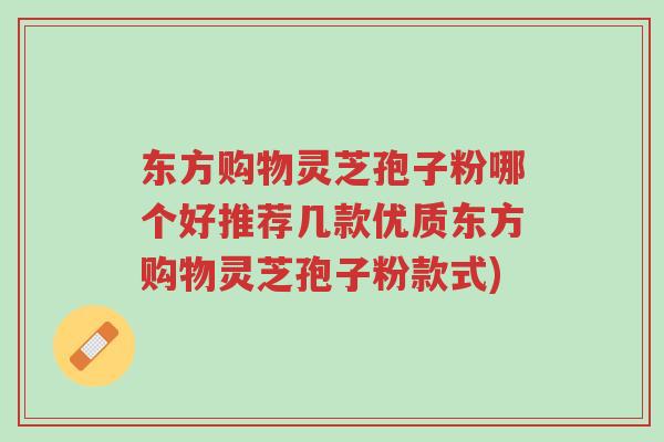 东方购物灵芝孢子粉哪个好推荐几款优质东方购物灵芝孢子粉款式)-第1张图片-超越