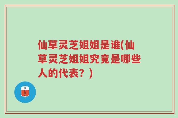 仙草灵芝姐姐是谁(仙草灵芝姐姐究竟是哪些人的代表?)-第1张图片-超越 仙草灵芝姐姐是谁(仙草灵芝姐姐究竟是哪些人的代表?)-第1张图片-超越